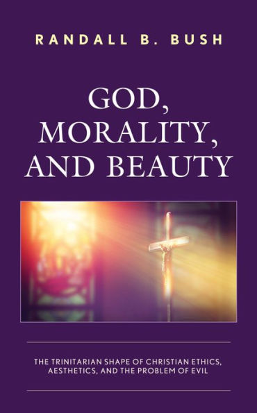 God, Morality, and Beauty: the Trinitarian Shape of Christian Ethics, Aesthetics, Problem Evil