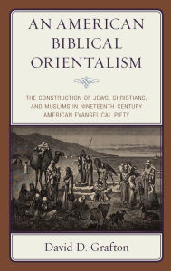 Title: An American Biblical Orientalism: The Construction of Jews, Christians, and Muslims in Nineteenth-Century American Evangelical Piety, Author: David D. Grafton Hartford International University for Religion and Peace