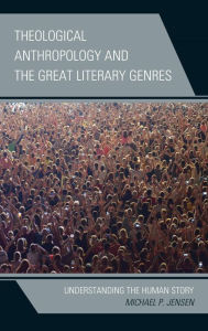 Title: Theological Anthropology and the Great Literary Genres: Understanding the Human Story, Author: Michael P. Jensen