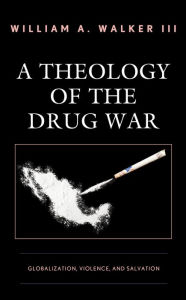 Title: A Theology of the Drug War: Globalization, Violence, and Salvation, Author: William A. Walker III