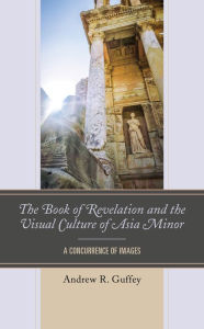 Title: The Book of Revelation and the Visual Culture of Asia Minor: A Concurrence of Images, Author: Andrew R. Guffey