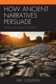 Title: How Ancient Narratives Persuade: Acts in Its Literary Context, Author: Eric Clouston