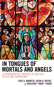 Title: In Tongues of Mortals and Angels: A Deconstructive Theology of God-Talk in Acts and Corinthians, Author: Eric D. Barreto Princeton Theological Sem