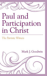 Title: Paul and Participation in Christ: The Patristic Witness, Author: Mark J. Goodwin University of Dallas