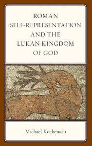 Title: Roman Self-Representation and the Lukan Kingdom of God, Author: Michael Kochenash