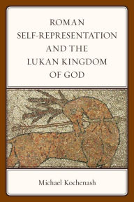 Title: Roman Self-Representation and the Lukan Kingdom of God, Author: Michael Kochenash