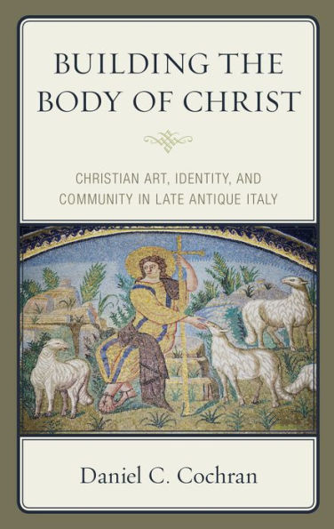 Building the Body of Christ: Christian Art, Identity, and Community Late Antique Italy