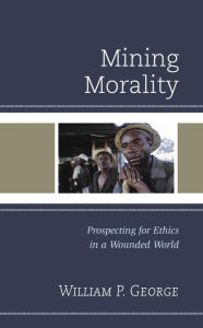 Title: Mining Morality: Prospecting for Ethics in a Wounded World, Author: William P. George
