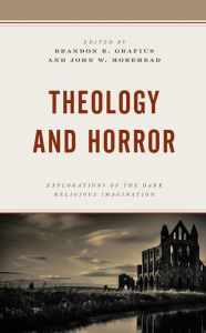 Title: Theology and Horror: Explorations of the Dark Religious Imagination, Author: Brandon R. Grafius Ecumenical Theological Seminary