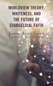 Title: Worldview Theory, Whiteness, and the Future of Evangelical Faith, Author: Jacob  Alan Cook