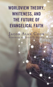 Title: Worldview Theory, Whiteness, and the Future of Evangelical Faith, Author: Jacob  Alan Cook