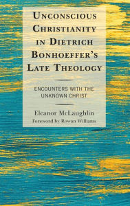 Title: Unconscious Christianity in Dietrich Bonhoeffer's Late Theology: Encounters with the Unknown Christ, Author: Eleanor McLaughlin