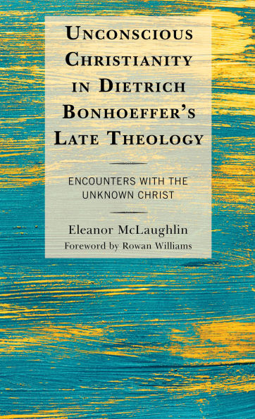 Unconscious Christianity Dietrich Bonhoeffer's Late Theology: Encounters with the Unknown Christ