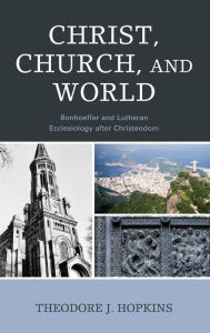 Title: Christ, Church, and World: Bonhoeffer and Lutheran Ecclesiology after Christendom, Author: Theodore J. Hopkins