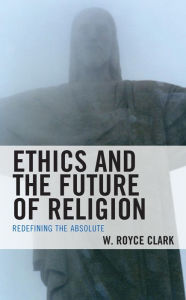 Title: Ethics and the Future of Religion: Redefining the Absolute, Author: W. Royce Clark