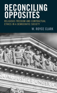 Title: Reconciling Opposites: Religious Freedom and Contractual Ethics in a Democratic Society, Author: W. Royce Clark