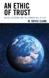 Title: An Ethic of Trust: Mutual Autonomy and the Common Will to Live, Author: W. Royce Clark