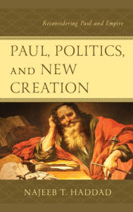 Title: Paul, Politics, and New Creation: Reconsidering Paul and Empire, Author: Najeeb T. Haddad