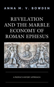 Title: Revelation and the Marble Economy of Roman Ephesus: A People's History Approach, Author: Anna M. V. Bowden Louisville Presbyterian Theological Seminary