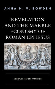 Title: Revelation and the Marble Economy of Roman Ephesus: A People's History Approach, Author: Anna M. V. Bowden Louisville Presbyterian Theological Seminary