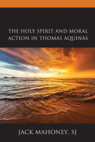 Title: The Holy Spirit and Moral Action in Thomas Aquinas, Author: Jack Mahoney