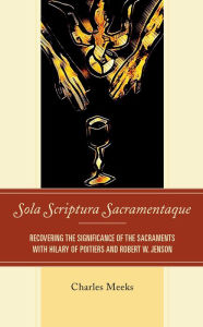 Title: Sola Scriptura Sacramentaque: Recovering the Significance of the Sacraments with Hilary of Poitiers and Robert W. Jenson, Author: Charles Meeks