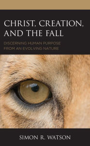 Title: Christ, Creation, and the Fall: Discerning Human Purpose from an Evolving Nature, Author: Simon R. Watson