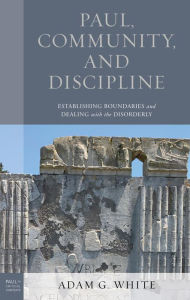 Title: Paul, Community, and Discipline: Establishing Boundaries and Dealing with the Disorderly, Author: Adam G. White