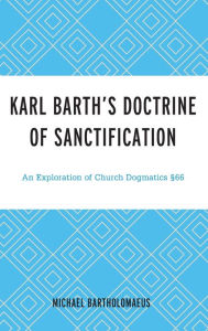 Title: Karl Barth's Doctrine of Sanctification: An Exploration of Church Dogmatics §66, Author: Michael Bartholomaeus