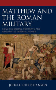 Title: Matthew and the Roman Military: How the Gospel Portrays and Negotiates Imperial Power, Author: John E. Christianson