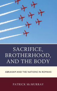 Title: Sacrifice, Brotherhood, and the Body: Abraham and the Nations in Romans, Author: Patrick McMurray