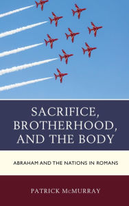 Title: Sacrifice, Brotherhood, and the Body: Abraham and the Nations in Romans, Author: Patrick McMurray