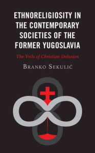 Title: Ethnoreligiosity in the Contemporary Societies of the Former Yugoslavia: The Veils of Christian Delusion, Author: Branko Sekulic