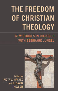 Title: The Freedom of Christian Theology: New Studies in Dialogue with Eberhard Jüngel, Author: Piotr J. Malysz