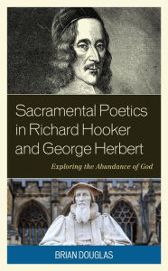 Title: Sacramental Poetics in Richard Hooker and George Herbert: Exploring the Abundance of God, Author: Brian Douglas