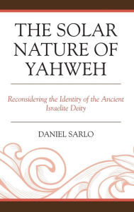 Title: The Solar Nature of Yahweh: Reconsidering the Identity of the Ancient Israelite Deity, Author: Daniel Sarlo