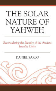 Title: The Solar Nature of Yahweh: Reconsidering the Identity of the Ancient Israelite Deity, Author: Daniel Sarlo
