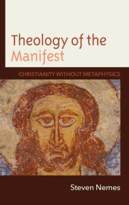 Title: Theology of the Manifest: Christianity without Metaphysics, Author: Steven Nemes