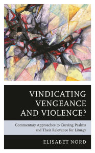 Title: Vindicating Vengeance and Violence?: Commentary Approaches to Cursing Psalms and their Relevance for Liturgy, Author: Elisabet Nord