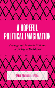 Title: A Hopeful Political Imagination: Courage and Fantastic Critique in the Age of Meltdown, Author: Oscar Guardiola-Rivera