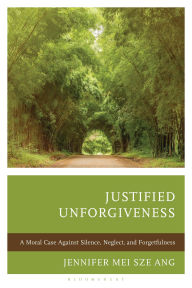 Title: Justified Unforgiveness: A Moral Case Against Silence, Neglect, and Forgetfulness, Author: Jennifer Mei Sze Ang