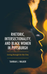 Title: Rhetoric, Intersectionality, and Black Women in Pittsburgh: Living Enough for the City, Author: Tahirah J. Walker