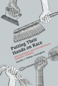 Title: Putting Their Hands on Race: Irish Immigrant and Southern Black Domestic Workers, Author: Danielle T. Phillips-Cunningham