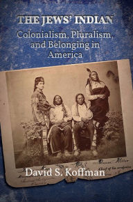 Title: The Jews' Indian: Colonialism, Pluralism, and Belonging in America, Author: David S. Koffman