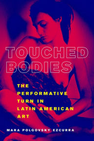 Title: Touched Bodies: The Performative Turn in Latin American Art, Author: Mara Polgovsky Ezcurra