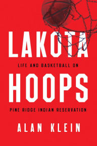 Title: Lakota Hoops: Life and Basketball on Pine Ridge Indian Reservation, Author: Alan Klein
