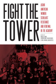 Title: Fight the Tower: Asian American Women Scholars' Resistance and Renewal in the Academy, Author: Kieu Linh Caroline Valverde