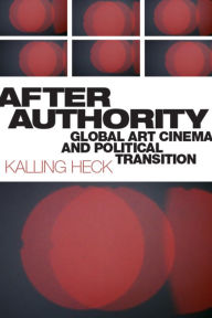 Title: After Authority: Global Art Cinema and Political Transition, Author: Kalling Heck