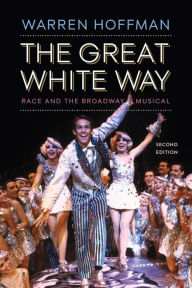 Title: The Great White Way: Race and the Broadway Musical, Author: Warren Hoffman