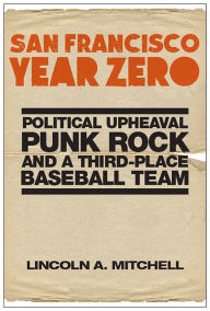 Title: San Francisco Year Zero: Political Upheaval, Punk Rock and a Third-Place Baseball Team, Author: Lincoln A. Mitchell